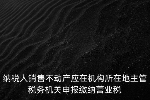 納稅人銷售不動產應在機構所在地主管稅務機關申報繳納營業(yè)稅