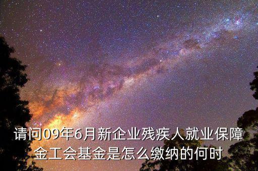 殘障基金什么時間交，請問09年6月新企業(yè)殘疾人就業(yè)保障金工會基金是怎么繳納的何時