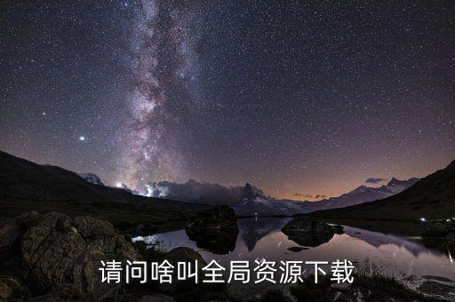 全局注冊(cè)是什么，請(qǐng)問(wèn)啥叫全局資源下載
