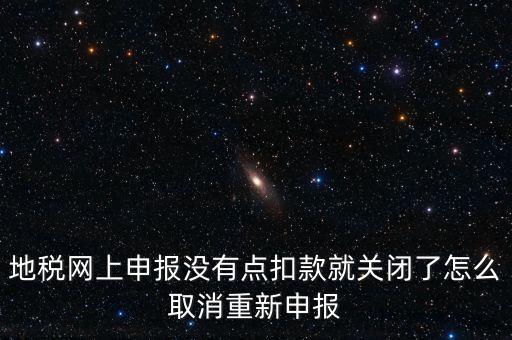 地稅網上申報沒有點扣款就關閉了怎么取消重新申報