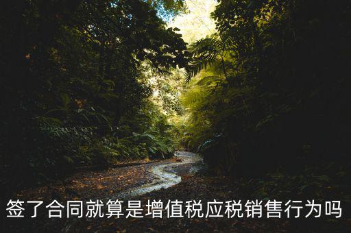 什么叫增值稅應(yīng)稅行為，簽了合同就算是增值稅應(yīng)稅銷(xiāo)售行為嗎
