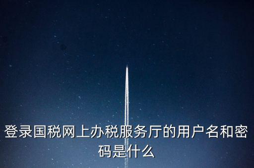 登錄國稅網(wǎng)上辦稅服務廳的用戶名和密碼是什么