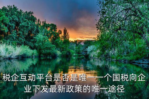 什么是稅企交互平臺(tái)，稅企互動(dòng)平臺(tái)是否是唯一一個(gè)國(guó)稅向企業(yè)下發(fā)最新政策的唯一途徑