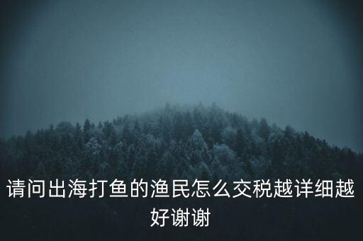 請(qǐng)問(wèn)出海打魚(yú)的漁民怎么交稅越詳細(xì)越好謝謝