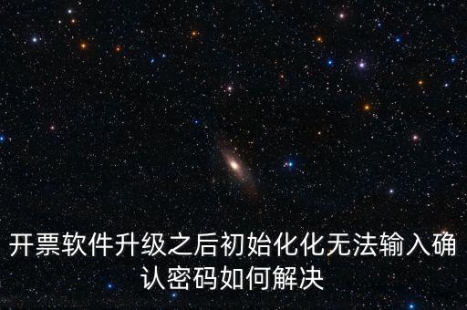 網(wǎng)絡(luò)開票系統(tǒng)默認(rèn)密碼是什么原因，開票軟件升級之后初始化化無法輸入確認(rèn)密碼如何解決