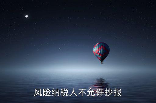 風險納稅人不允許抄報是什么意思，風險納稅人不允許抄報怎么就風險納稅人了