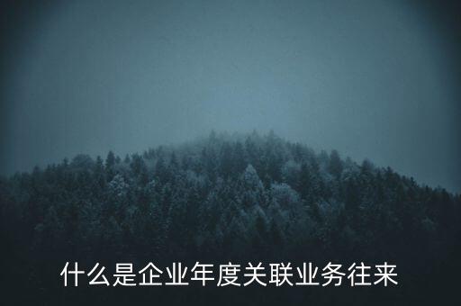 什么叫年度關(guān)聯(lián)業(yè)務(wù)，什么是企業(yè)年度關(guān)聯(lián)業(yè)務(wù)往來