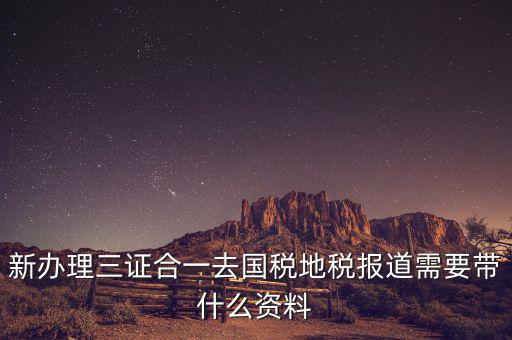 三證合一后稅務報到需要什么資料，三證合一后新辦企業(yè)稅務報到需要帶什么資料