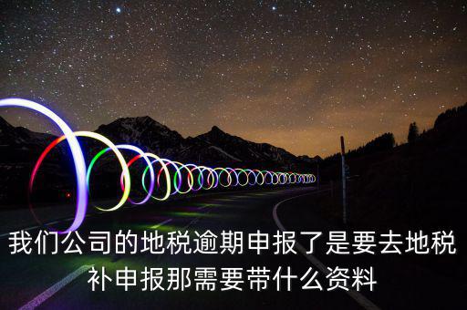 我們公司的地稅逾期申報了是要去地稅補(bǔ)申報那需要帶什么資料