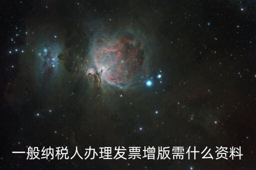 發(fā)票擴(kuò)版需要什么，一般納稅人辦理發(fā)票增版需什么資料