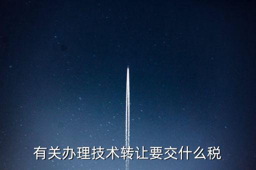 技術(shù)轉(zhuǎn)讓服務(wù)征什么稅，有關(guān)辦理技術(shù)轉(zhuǎn)讓要交什么稅