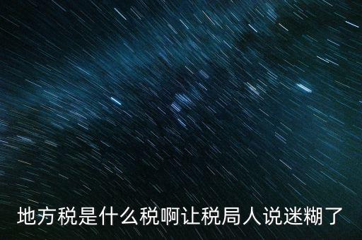地方稅是什么稅啊讓稅局人說(shuō)迷糊了