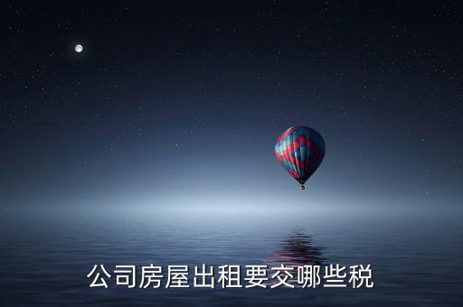 單位房屋出租交什么稅，企業(yè)房產(chǎn)出租繳納稅款應(yīng)繳納哪些稅款