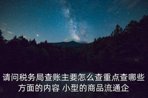 請問稅務局查賬主要怎么查重點查哪些方面的內容 小型的商品流通企