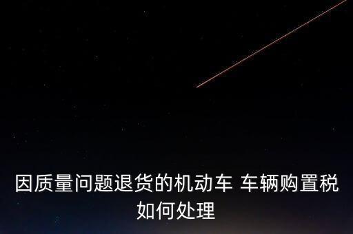 因質(zhì)量問題退貨的機動車 車輛購置稅如何處理