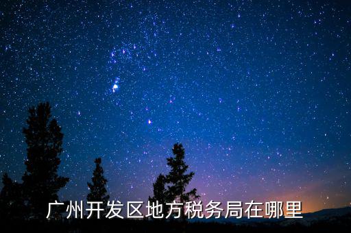 開發(fā)區(qū)地稅局在什么位置，廣州開發(fā)區(qū)地方稅務(wù)局在哪里
