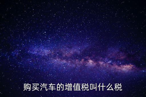 車輛增值稅是什么，車輛增值稅
