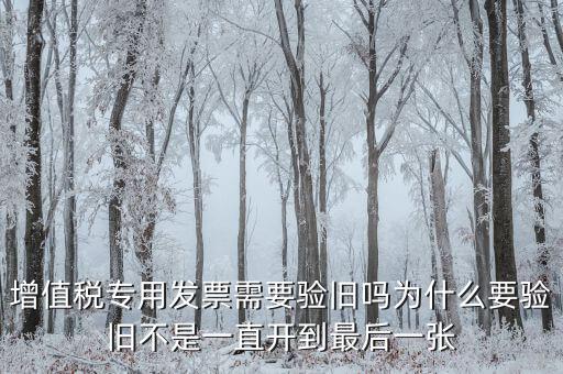 增值稅專用發(fā)票需要驗(yàn)舊嗎為什么要驗(yàn)舊不是一直開(kāi)到最后一張