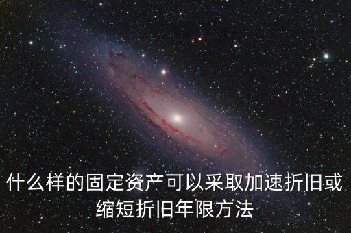 什么樣的固定資產(chǎn)可以加速折舊，什么樣的固定資產(chǎn)可以采取加速折舊或縮短折舊年限方法