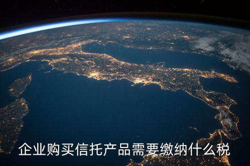 受托代銷(xiāo)商品交什么稅，企業(yè)購(gòu)買(mǎi)信托產(chǎn)品需要繳納什么稅