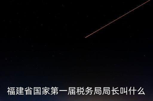 永城稅務(wù)局局長(zhǎng)叫什么，福建省國(guó)家第一屆稅務(wù)局局長(zhǎng)叫什么