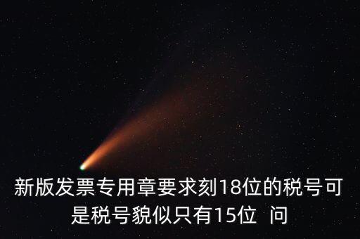 新版發(fā)票專(zhuān)用章要求刻18位的稅號(hào)可是稅號(hào)貌似只有15位  問(wèn)