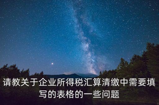 匯算清繳根據(jù)什么表，請教關(guān)于企業(yè)所得稅匯算清繳中需要填寫的表格的一些問題