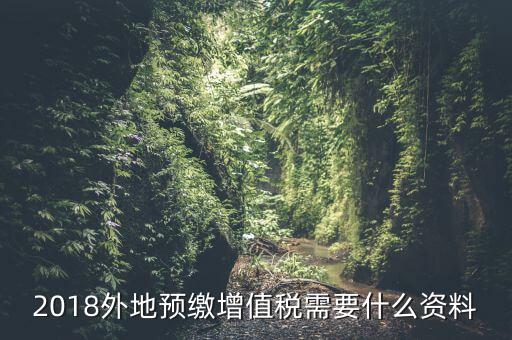 增值稅預繳需要什么，2018外地預繳增值稅需要什么資料