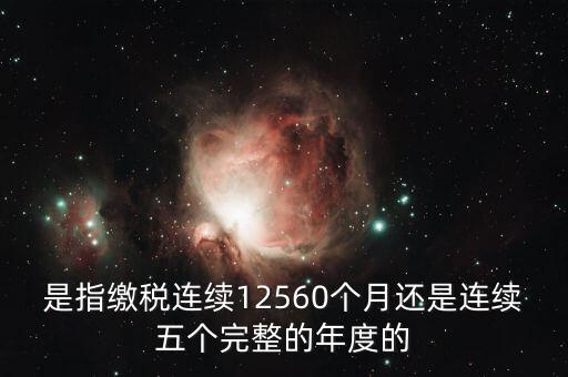 年度完稅憑證是什么，是指繳稅連續(xù)12560個月還是連續(xù)五個完整的年度的