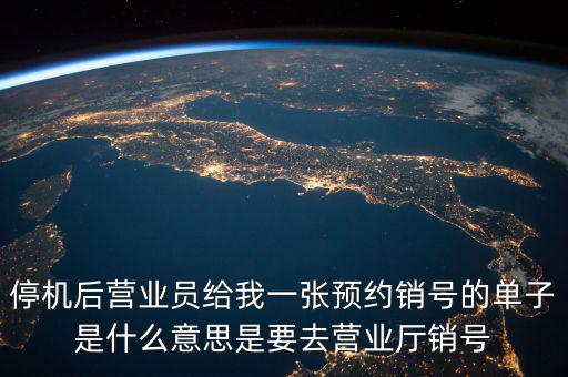 停機(jī)后營(yíng)業(yè)員給我一張預(yù)約銷號(hào)的單子是什么意思是要去營(yíng)業(yè)廳銷號(hào)