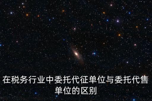 代征代售是什么意思，在稅務(wù)行業(yè)中委托代征單位與委托代售單位的區(qū)別