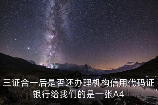 三證合一后名字叫什么，三證合一后是否還辦理機構(gòu)信用代碼證銀行給我們的是一張A4