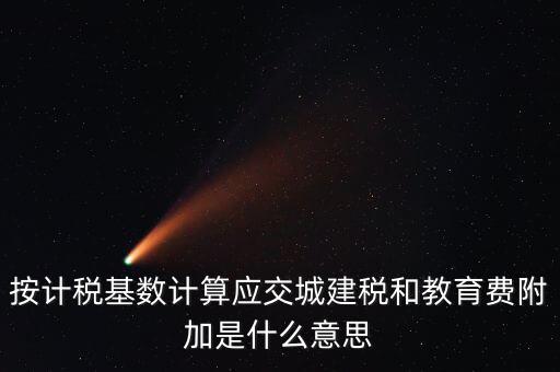 城建稅和教育費附加統(tǒng)稱什么，按計稅基數(shù)計算應(yīng)交城建稅和教育費附加是什么意思