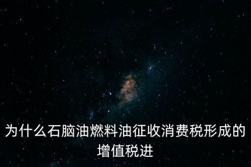 石腦油為什么退稅，為什么石腦油燃料油征收消費(fèi)稅形成的增值稅進(jìn)