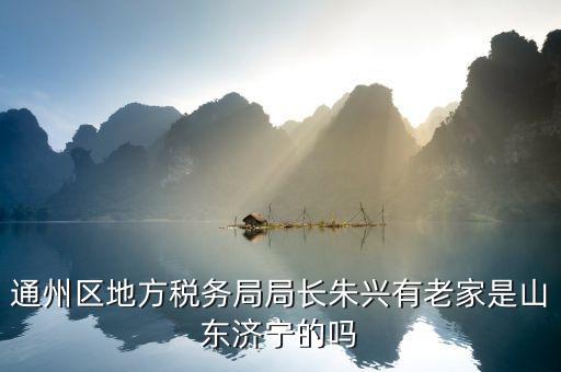 濟(jì)寧地稅局在什么地方，通州區(qū)地方稅務(wù)局局長朱興有老家是山東濟(jì)寧的嗎