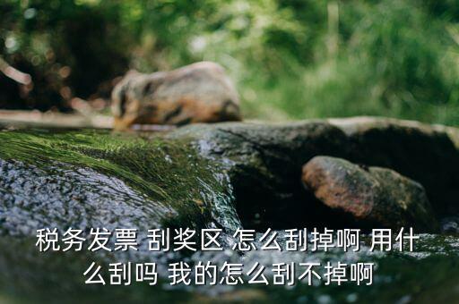 發(fā)票涂層用什么刮，稅務(wù)發(fā)票 刮獎區(qū) 怎么刮掉啊 用什么刮嗎 我的怎么刮不掉啊