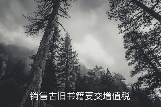 圖書什么時候收增值稅，銷售古舊書籍要交增值稅