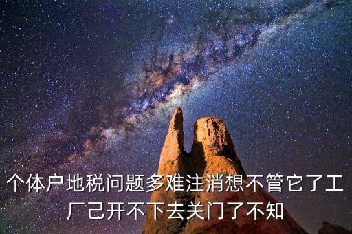 個體戶地稅問題多難注消想不管它了工廠己開不下去關門了不知