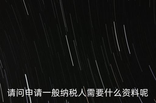 申請(qǐng)納稅需要什么材料，請(qǐng)問申請(qǐng)一般納稅人需要什么資料呢