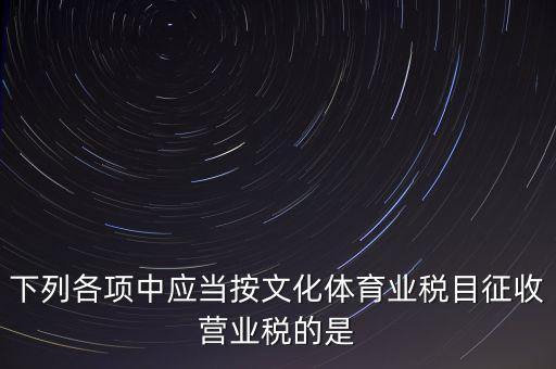 健身房按什么稅目征營業(yè)稅，下列各項(xiàng)中應(yīng)當(dāng)按文化體育業(yè)稅目征收營業(yè)稅的是