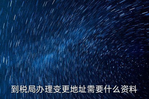 地稅變更地址需要什么資料，到稅局辦理變更地址需要什么資料