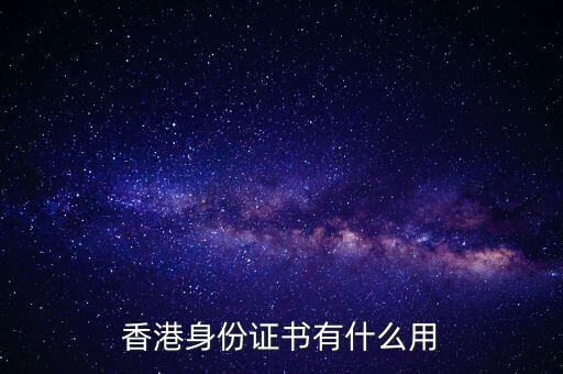 香港身份證明書是什么，香港身份證書有什么用