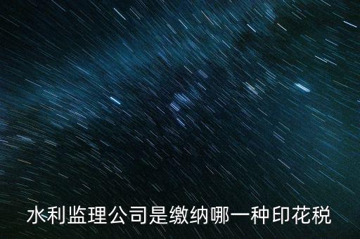 南京市監(jiān)理企業(yè)應(yīng)交什么稅，水利監(jiān)理公司是繳納哪一種印花稅