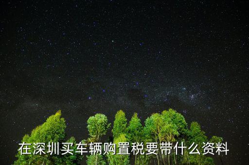 深圳購(gòu)置稅需要什么材料，深圳新車購(gòu)置稅在哪交 需要什么材料