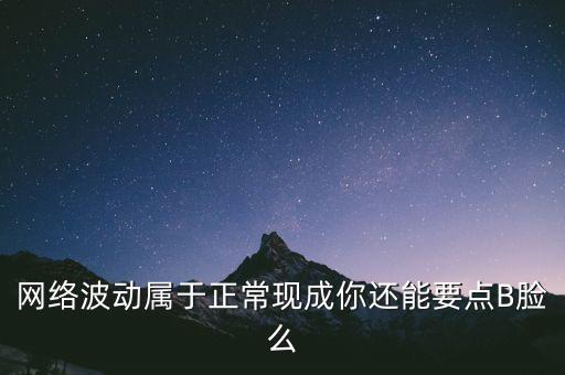 網(wǎng)絡(luò)波動屬于正?，F(xiàn)成你還能要點B臉么