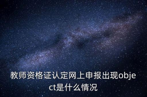 教師資格證認定網上申報出現(xiàn)object是什么情況