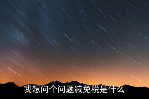 2016國稅減免什么意思，我想問個(gè)問題減免稅是什么