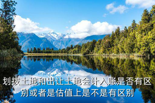 劃撥土地返還款是什么，劃撥土地和出讓土地會計入賬是否有區(qū)別或者是估值上是不是有區(qū)別