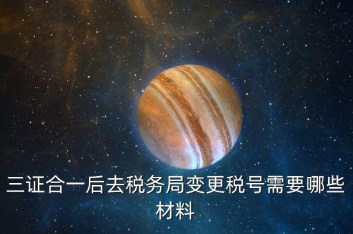 地稅改稅號用什么，三證合一后去稅務(wù)局變更稅號需要哪些材料