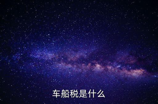車船稅是什么東西，車船稅是什么